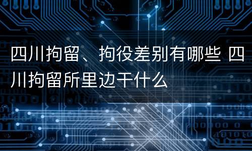 四川拘留、拘役差别有哪些 四川拘留所里边干什么