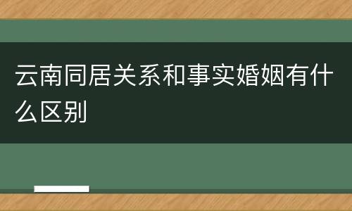 云南同居关系和事实婚姻有什么区别