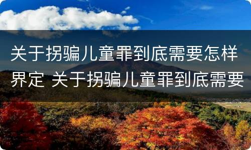 关于拐骗儿童罪到底需要怎样界定 关于拐骗儿童罪到底需要怎样界定罪名