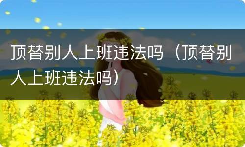 顶替别人上班违法吗（顶替别人上班违法吗）