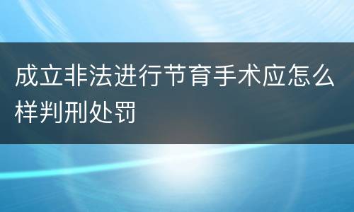 成立非法进行节育手术应怎么样判刑处罚