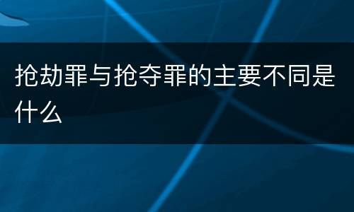 抢劫罪与抢夺罪的主要不同是什么