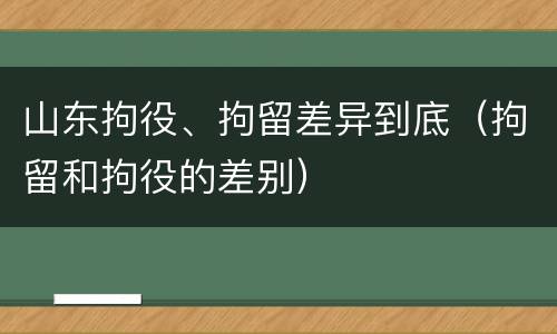 山东拘役、拘留差异到底（拘留和拘役的差别）