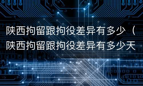 陕西拘留跟拘役差异有多少（陕西拘留跟拘役差异有多少天）