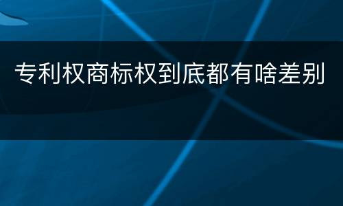 专利权商标权到底都有啥差别