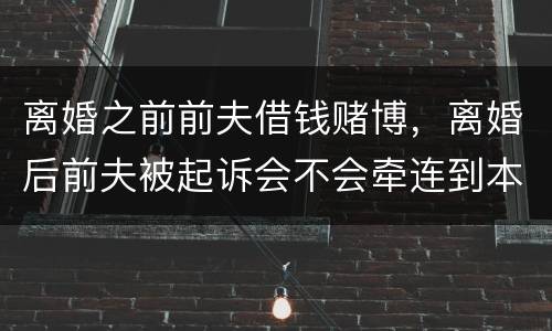 离婚之前前夫借钱赌博，离婚后前夫被起诉会不会牵连到本人