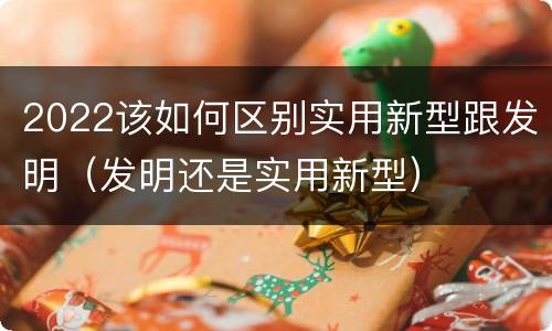 2022该如何区别实用新型跟发明（发明还是实用新型）