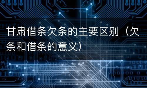 甘肃借条欠条的主要区别（欠条和借条的意义）