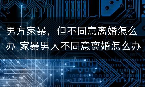 男方家暴，但不同意离婚怎么办 家暴男人不同意离婚怎么办
