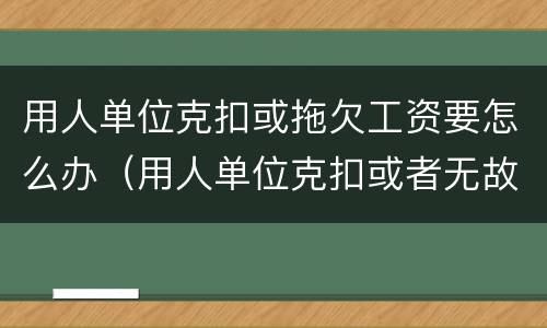 用人单位克扣或拖欠工资要怎么办（用人单位克扣或者无故拖欠劳动者工资的）