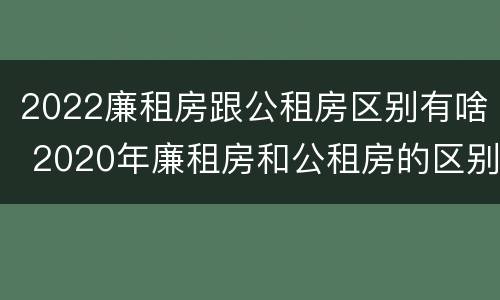 2022廉租房跟公租房区别有啥 2020年廉租房和公租房的区别