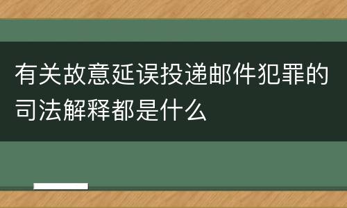 有关故意延误投递邮件犯罪的司法解释都是什么