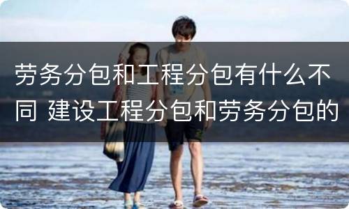 劳务分包和工程分包有什么不同 建设工程分包和劳务分包的区别