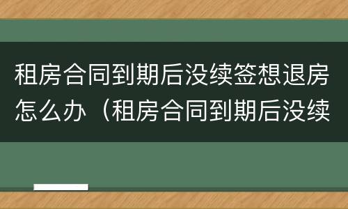 租房合同到期后没续签想退房怎么办（租房合同到期后没续签想退房怎么办理）