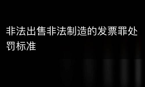 非法出售非法制造的发票罪处罚标准