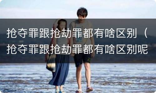 抢夺罪跟抢劫罪都有啥区别（抢夺罪跟抢劫罪都有啥区别呢）