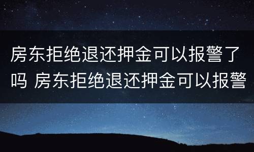 房东拒绝退还押金可以报警了吗 房东拒绝退还押金可以报警了吗