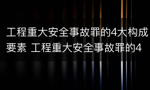 工程重大安全事故罪的4大构成要素 工程重大安全事故罪的4大构成要素包括