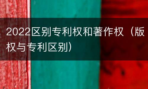 2022区别专利权和著作权（版权与专利区别）