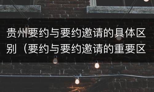 贵州要约与要约邀请的具体区别（要约与要约邀请的重要区别是）