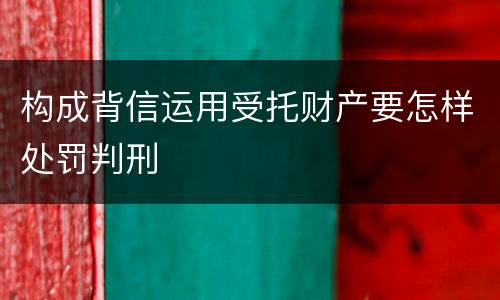 构成背信运用受托财产要怎样处罚判刑