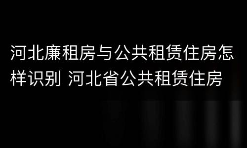 河北廉租房与公共租赁住房怎样识别 河北省公共租赁住房