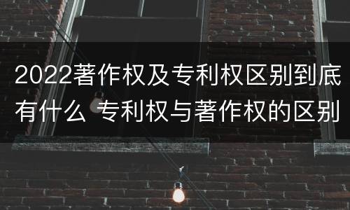 2022著作权及专利权区别到底有什么 专利权与著作权的区别