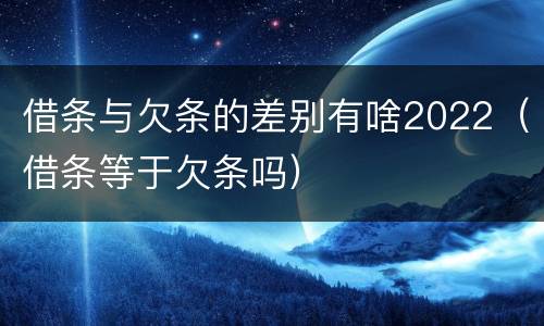 借条与欠条的差别有啥2022（借条等于欠条吗）