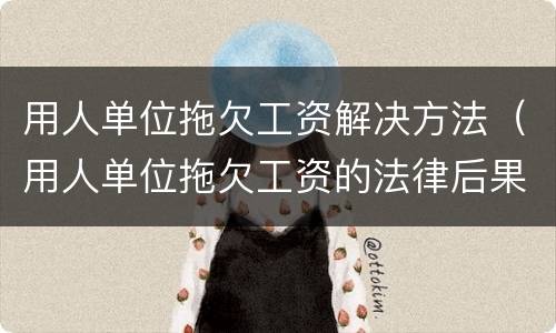 用人单位拖欠工资解决方法（用人单位拖欠工资的法律后果）