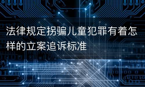 法律规定拐骗儿童犯罪有着怎样的立案追诉标准