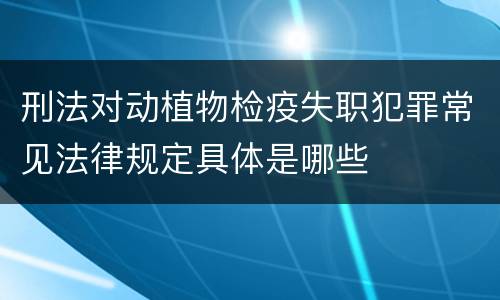 刑法对动植物检疫失职犯罪常见法律规定具体是哪些