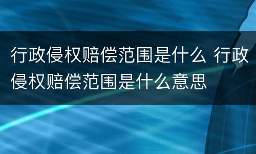 行政侵权赔偿范围是什么 行政侵权赔偿范围是什么意思