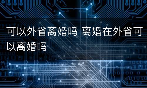 可以外省离婚吗 离婚在外省可以离婚吗
