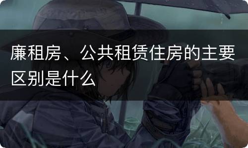 廉租房、公共租赁住房的主要区别是什么