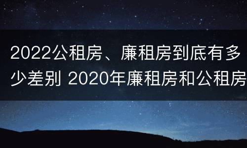 2022公租房、廉租房到底有多少差别 2020年廉租房和公租房的区别