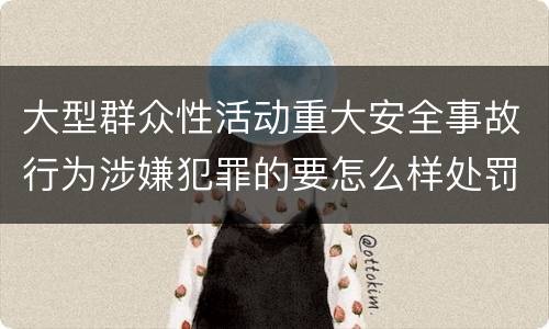 大型群众性活动重大安全事故行为涉嫌犯罪的要怎么样处罚