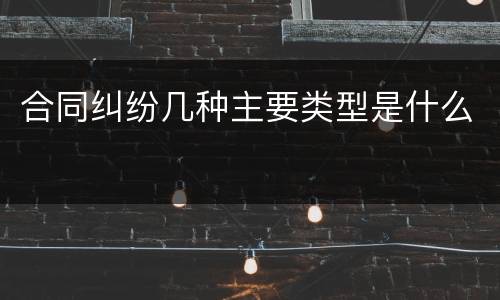 合同纠纷几种主要类型是什么