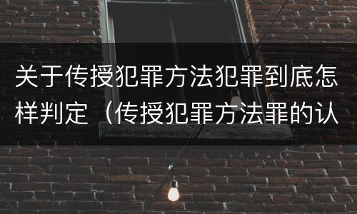 关于传授犯罪方法犯罪到底怎样判定（传授犯罪方法罪的认定）