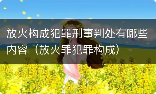 放火构成犯罪刑事判处有哪些内容（放火罪犯罪构成）