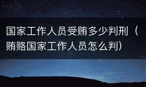 国家工作人员受贿多少判刑（贿赂国家工作人员怎么判）