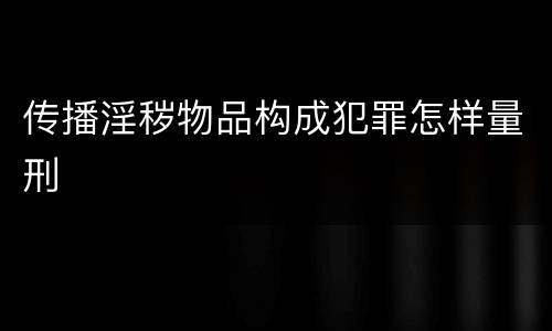 传播淫秽物品构成犯罪怎样量刑