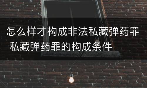 怎么样才构成非法私藏弹药罪 私藏弹药罪的构成条件