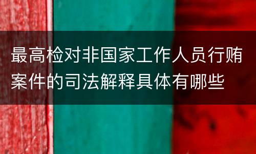 最高检对非国家工作人员行贿案件的司法解释具体有哪些