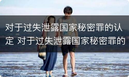 对于过失泄露国家秘密罪的认定 对于过失泄露国家秘密罪的认定是