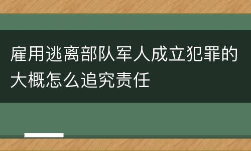 雇用逃离部队军人成立犯罪的大概怎么追究责任