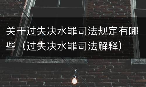 关于过失决水罪司法规定有哪些（过失决水罪司法解释）