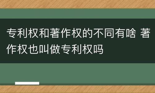 专利权和著作权的不同有啥 著作权也叫做专利权吗