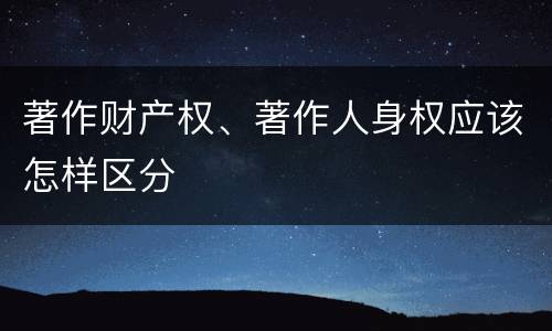 著作财产权、著作人身权应该怎样区分