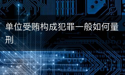 单位受贿构成犯罪一般如何量刑