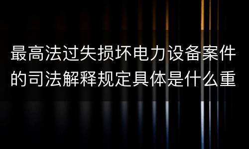 最高法过失损坏电力设备案件的司法解释规定具体是什么重要内容